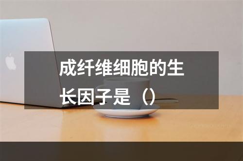 成纤维细胞的生长因子是（）