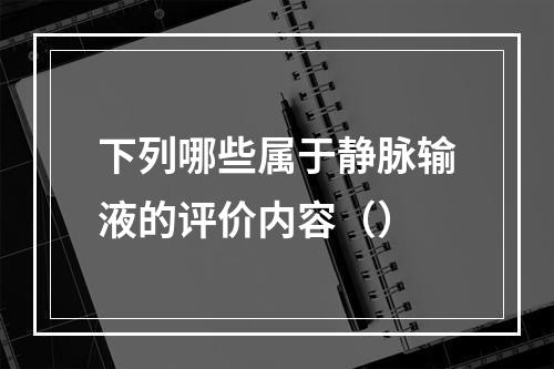 下列哪些属于静脉输液的评价内容（）