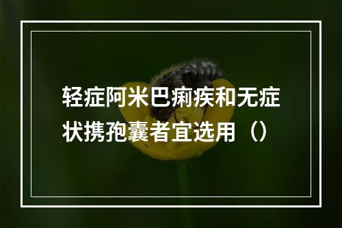 轻症阿米巴痢疾和无症状携孢囊者宜选用（）