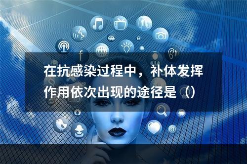 在抗感染过程中，补体发挥作用依次出现的途径是（）