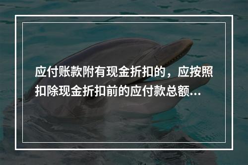 应付账款附有现金折扣的，应按照扣除现金折扣前的应付款总额入账