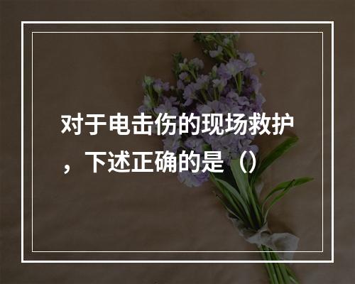 对于电击伤的现场救护，下述正确的是（）