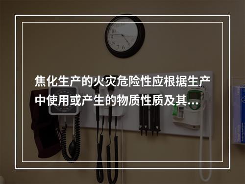 焦化生产的火灾危险性应根据生产中使用或产生的物质性质及其数量