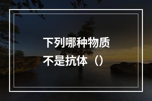 下列哪种物质不是抗体（）