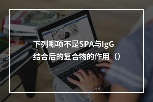 下列哪项不是SPA与IgG结合后的复合物的作用（）