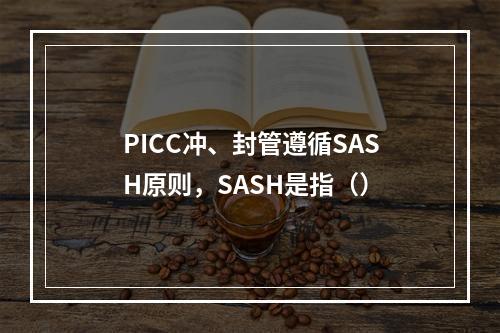 PICC冲、封管遵循SASH原则，SASH是指（）