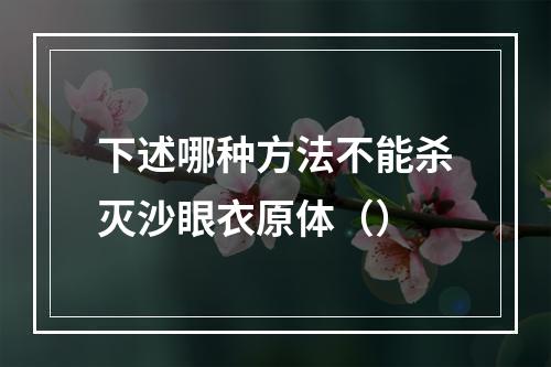 下述哪种方法不能杀灭沙眼衣原体（）