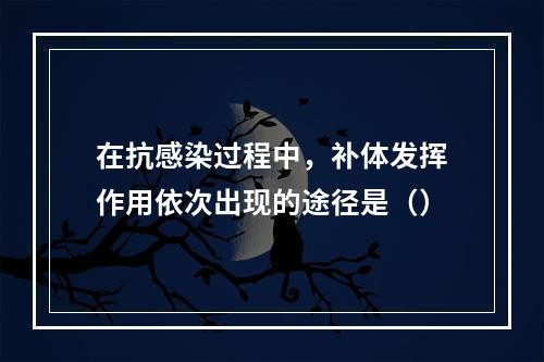 在抗感染过程中，补体发挥作用依次出现的途径是（）