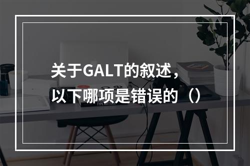 关于GALT的叙述，以下哪项是错误的（）