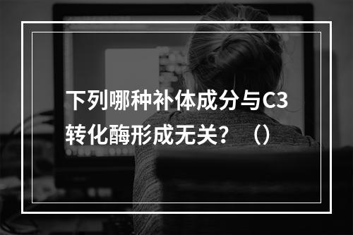 下列哪种补体成分与C3转化酶形成无关？（）