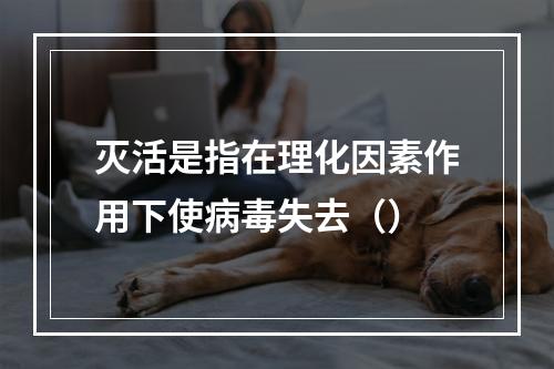 灭活是指在理化因素作用下使病毒失去（）