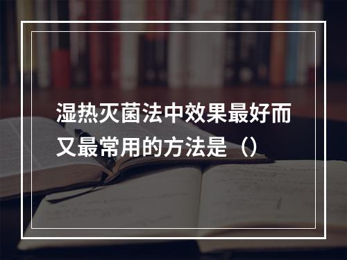 湿热灭菌法中效果最好而又最常用的方法是（）