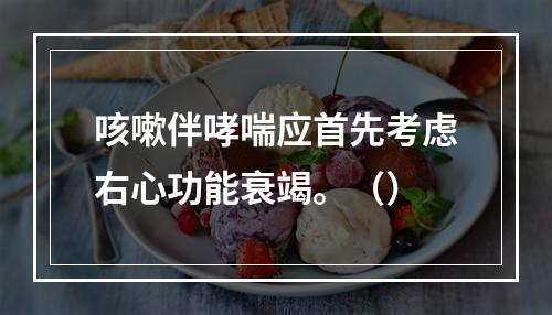 咳嗽伴哮喘应首先考虑右心功能衰竭。（）