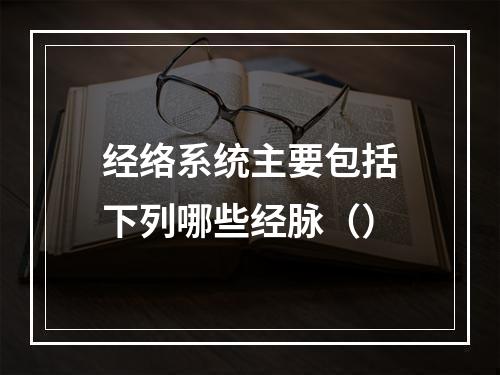 经络系统主要包括下列哪些经脉（）