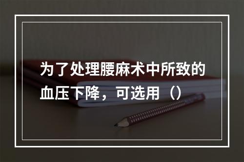 为了处理腰麻术中所致的血压下降，可选用（）