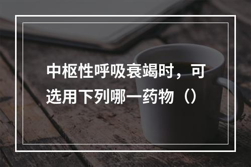 中枢性呼吸衰竭时，可选用下列哪一药物（）