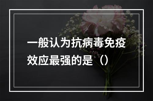 一般认为抗病毒免疫效应最强的是（）