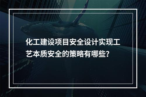 化工建设项目安全设计实现工艺本质安全的策略有哪些？