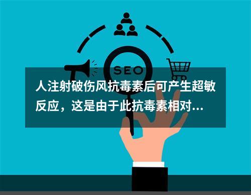 人注射破伤风抗毒素后可产生超敏反应，这是由于此抗毒素相对人而