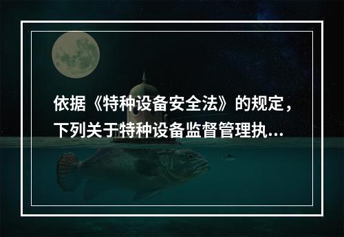 依据《特种设备安全法》的规定，下列关于特种设备监督管理执法