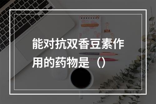 能对抗双香豆素作用的药物是（）