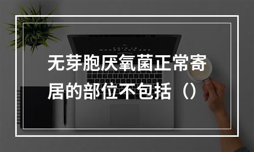 无芽胞厌氧菌正常寄居的部位不包括（）