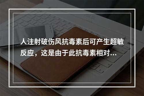 人注射破伤风抗毒素后可产生超敏反应，这是由于此抗毒素相对人而