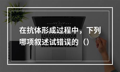 在抗体形成过程中，下列哪项叙述试错误的（）