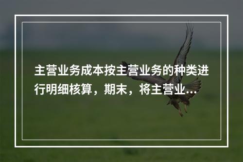 主营业务成本按主营业务的种类进行明细核算，期末，将主营业务成