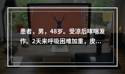 患者，男，48岁。受凉后哮喘发作。2天来呼吸困难加重，皮肤潮