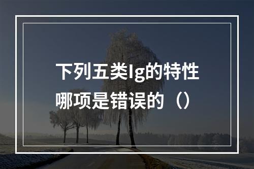 下列五类Ig的特性哪项是错误的（）