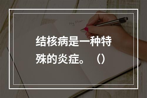 结核病是一种特殊的炎症。（）