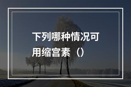 下列哪种情况可用缩宫素（）