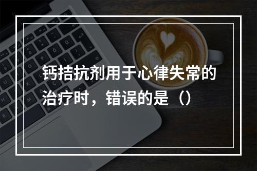 钙拮抗剂用于心律失常的治疗时，错误的是（）