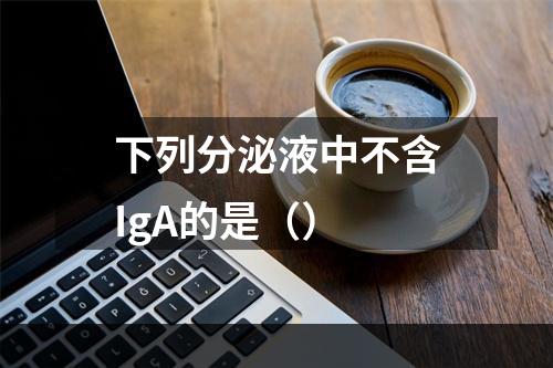 下列分泌液中不含IgA的是（）