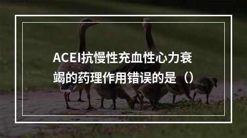 ACEI抗慢性充血性心力衰竭的药理作用错误的是（）