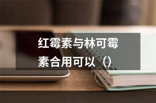 红霉素与林可霉素合用可以（）