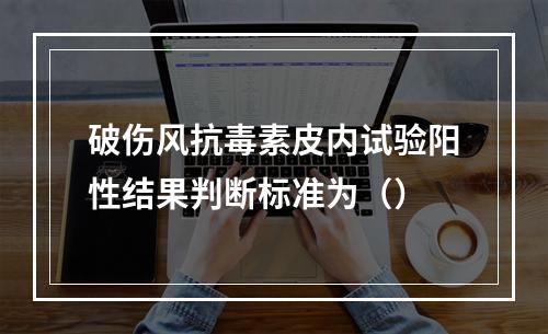 破伤风抗毒素皮内试验阳性结果判断标准为（）