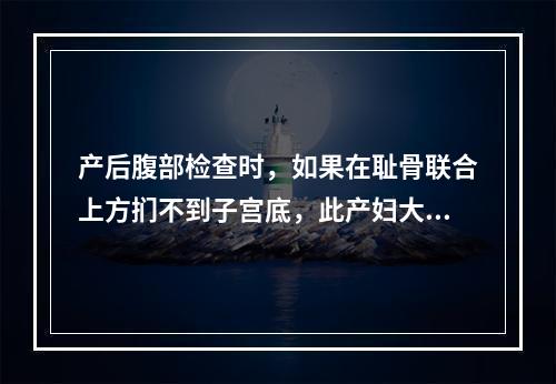 产后腹部检查时，如果在耻骨联合上方扪不到子宫底，此产妇大约在