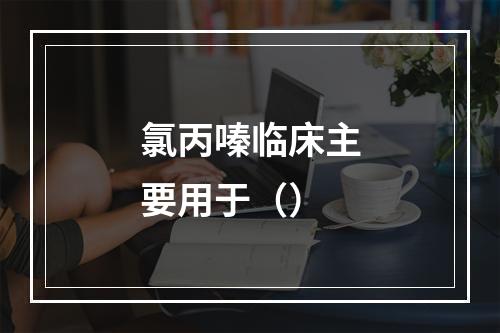 氯丙嗪临床主要用于（）