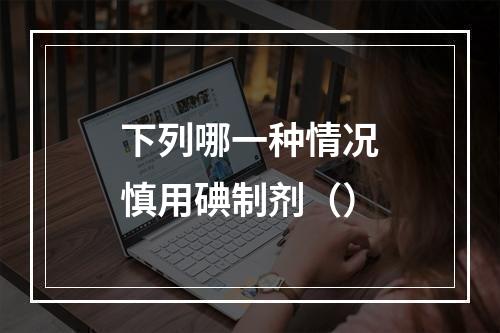 下列哪一种情况慎用碘制剂（）