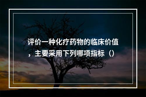 评价一种化疗药物的临床价值，主要采用下列哪项指标（）