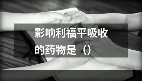 影响利福平吸收的药物是（）