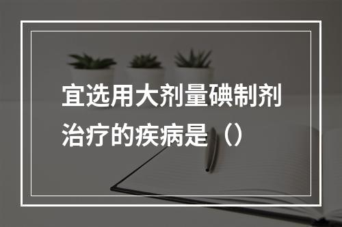 宜选用大剂量碘制剂治疗的疾病是（）