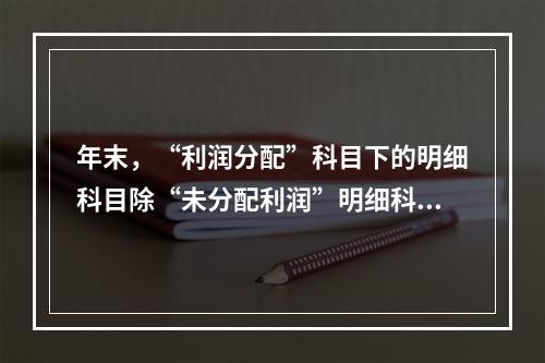 年末，“利润分配”科目下的明细科目除“未分配利润”明细科目外