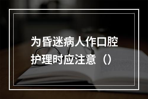 为昏迷病人作口腔护理时应注意（）