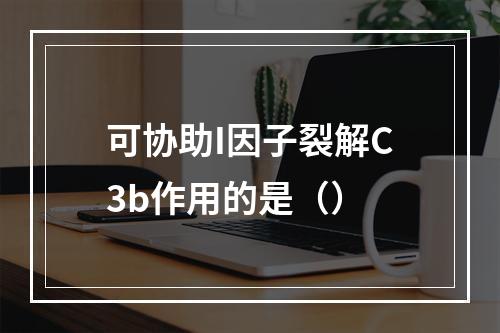 可协助I因子裂解C3b作用的是（）