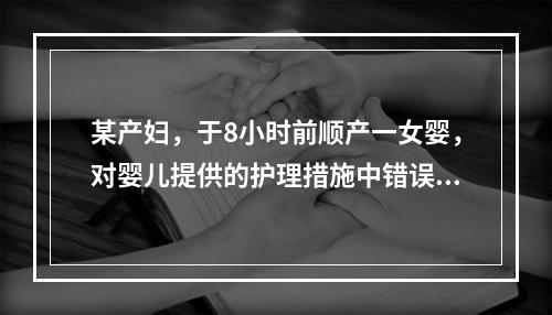 某产妇，于8小时前顺产一女婴，对婴儿提供的护理措施中错误的是