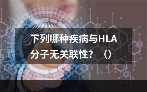 下列哪种疾病与HLA分子无关联性？（）