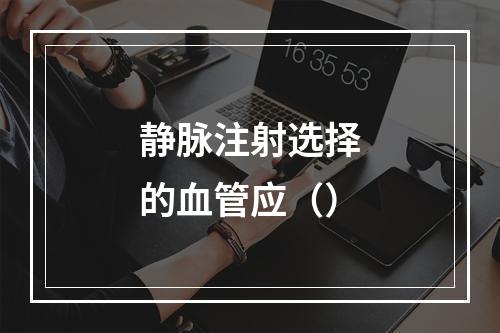 静脉注射选择的血管应（）